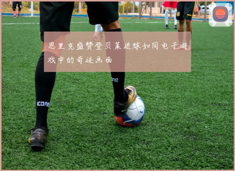 恩里克盛赞登贝莱进球如同电子游戏中的奇迹画面
