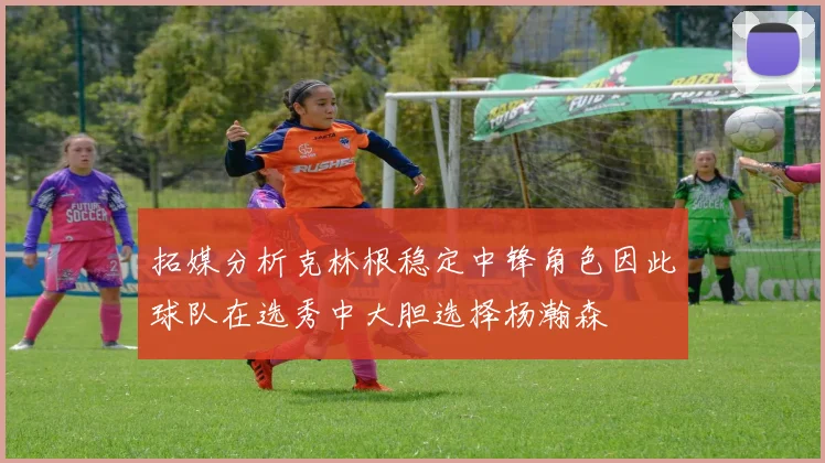 拓媒分析克林根稳定中锋角色因此球队在选秀中大胆选择杨瀚森