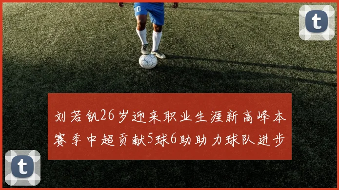 刘若钒26岁迎来职业生涯新高峰本赛季中超贡献5球6助助力球队进步