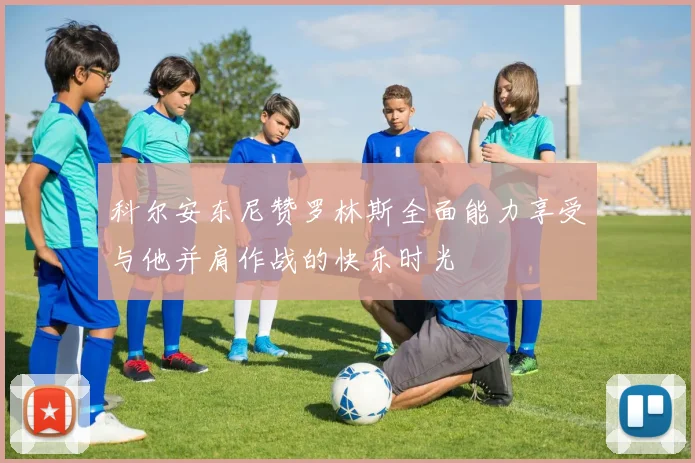 科尔安东尼赞罗林斯全面能力享受与他并肩作战的快乐时光