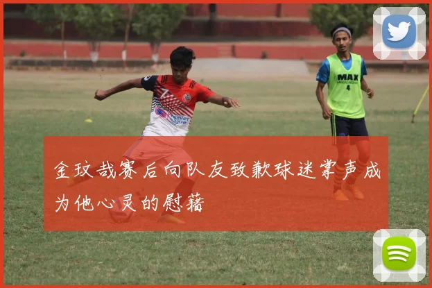 金玟哉赛后向队友致歉球迷掌声成为他心灵的慰藉