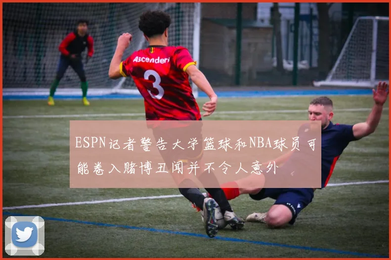 ESPN记者警告大学篮球和NBA球员可能卷入赌博丑闻并不令人意外