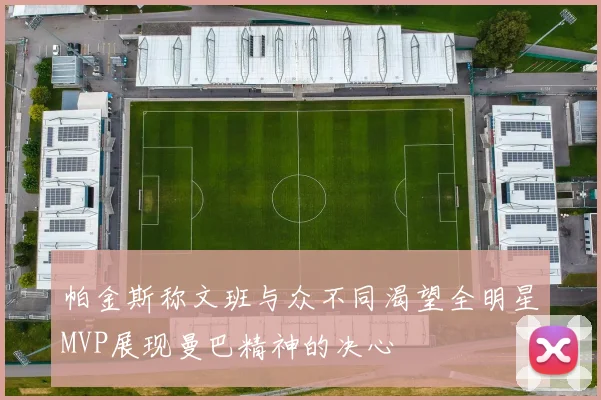 帕金斯称文班与众不同渴望全明星MVP展现曼巴精神的决心