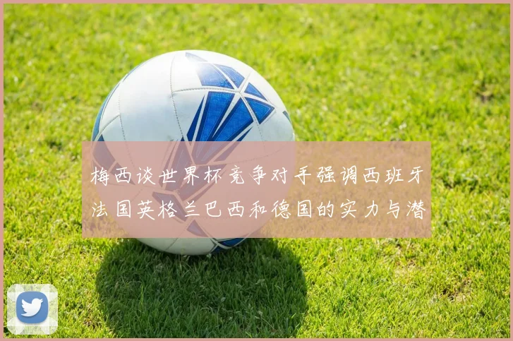 梅西谈世界杯竞争对手强调西班牙法国英格兰巴西和德国的实力与潜力