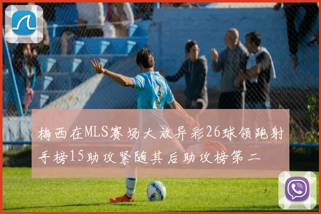 梅西在MLS赛场大放异彩26球领跑射手榜15助攻紧随其后助攻榜第二