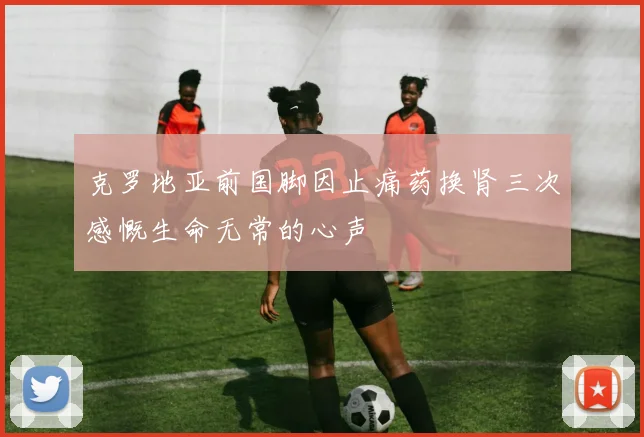 克罗地亚前国脚因止痛药换肾三次感慨生命无常的心声