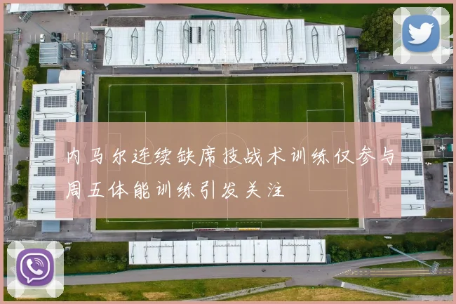 内马尔连续缺席技战术训练仅参与周五体能训练引发关注