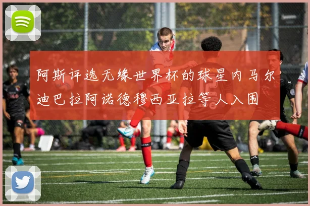 阿斯评选无缘世界杯的球星内马尔迪巴拉阿诺德穆西亚拉等人入围