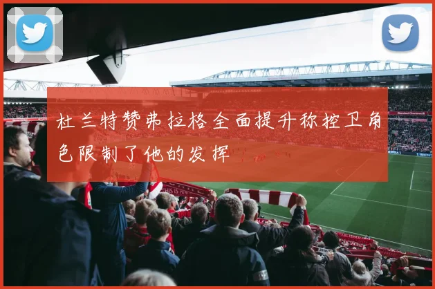杜兰特赞弗拉格全面提升称控卫角色限制了他的发挥