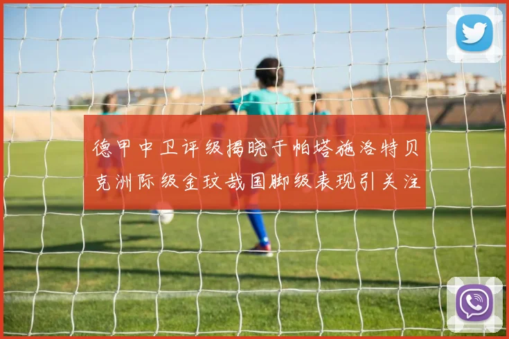 德甲中卫评级揭晓于帕塔施洛特贝克洲际级金玟哉国脚级表现引关注