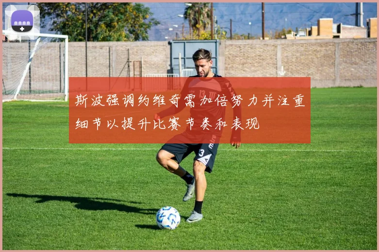 斯波强调约维奇需加倍努力并注重细节以提升比赛节奏和表现