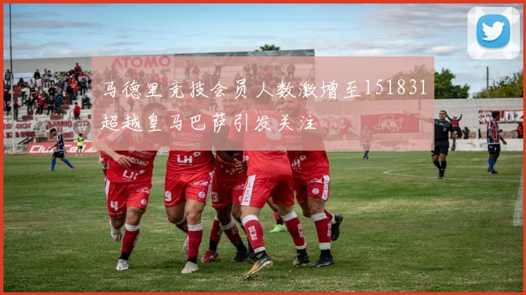 马德里竞技会员人数激增至151831超越皇马巴萨引发关注
