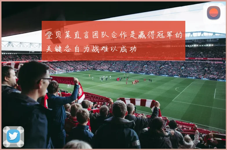 登贝莱直言团队合作是赢得冠军的关键各自为战难以成功