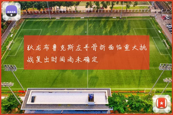 狄龙布鲁克斯左手骨折面临重大挑战复出时间尚未确定
