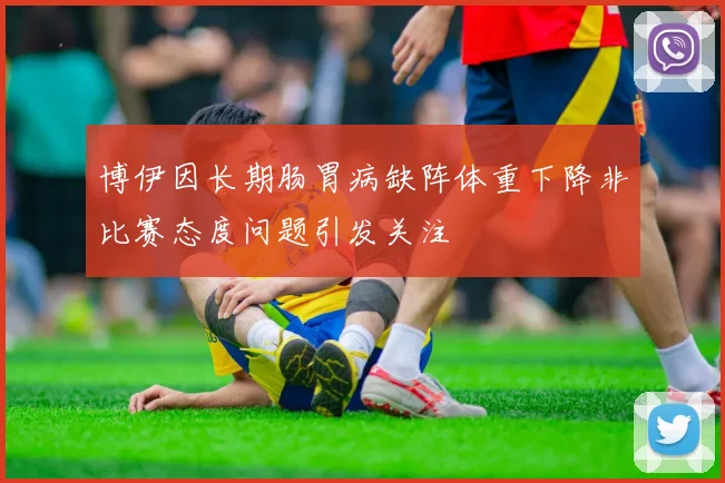 博伊因长期肠胃病缺阵体重下降非比赛态度问题引发关注