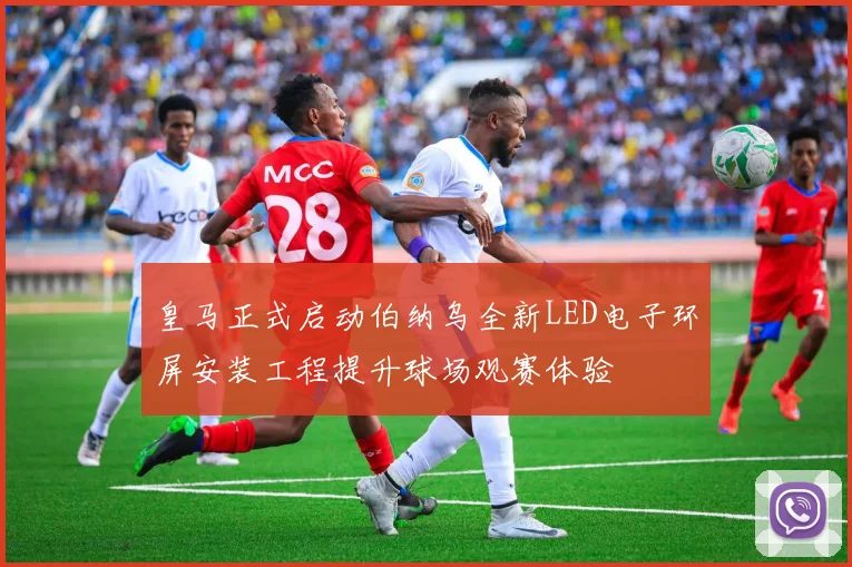 皇马正式启动伯纳乌全新LED电子环屏安装工程提升球场观赛体验