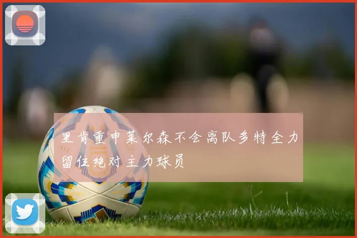 里肯重申莱尔森不会离队多特全力留住绝对主力球员