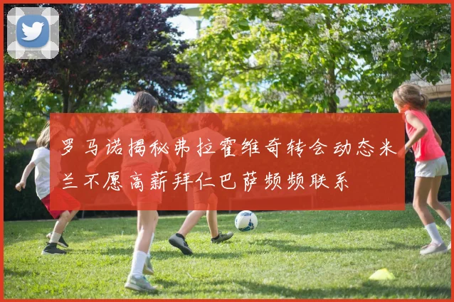 罗马诺揭秘弗拉霍维奇转会动态米兰不愿高薪拜仁巴萨频频联系