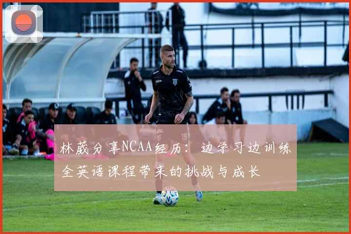 林葳分享NCAA经历：边学习边训练全英语课程带来的挑战与成长