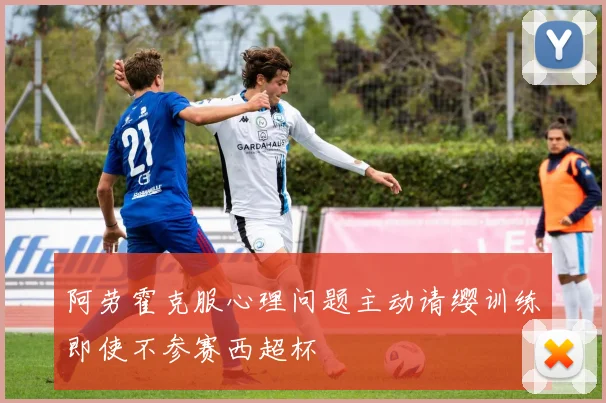 阿劳霍克服心理问题主动请缨训练即使不参赛西超杯