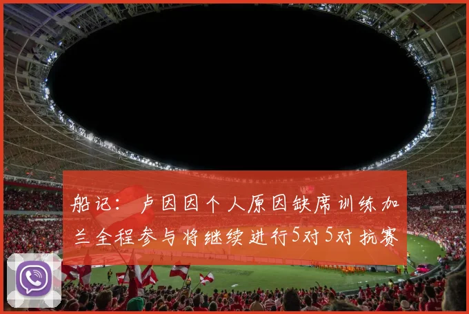 船记：卢因因个人原因缺席训练加兰全程参与将继续进行5对5对抗赛