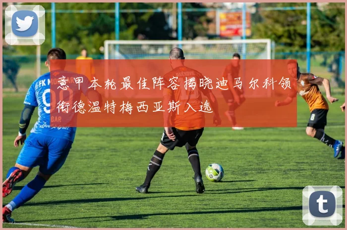 意甲本轮最佳阵容揭晓迪马尔科领衔德温特梅西亚斯入选