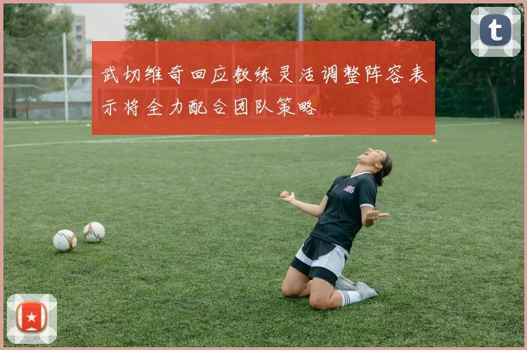 武切维奇回应教练灵活调整阵容表示将全力配合团队策略