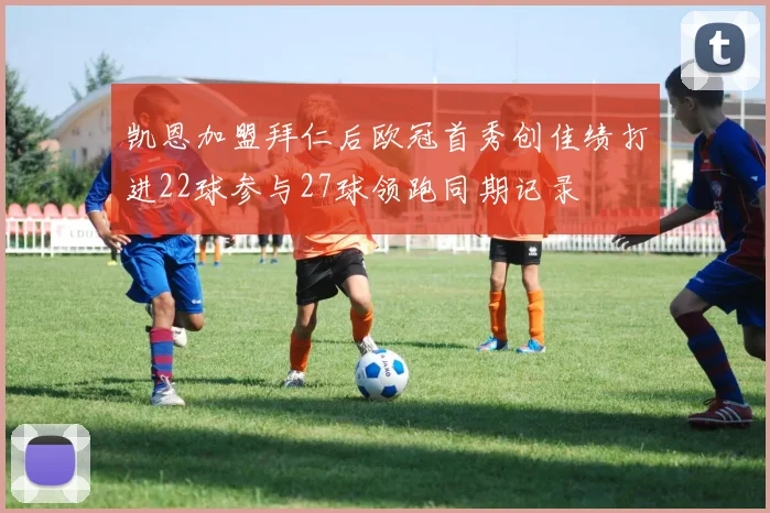 凯恩加盟拜仁后欧冠首秀创佳绩打进22球参与27球领跑同期记录