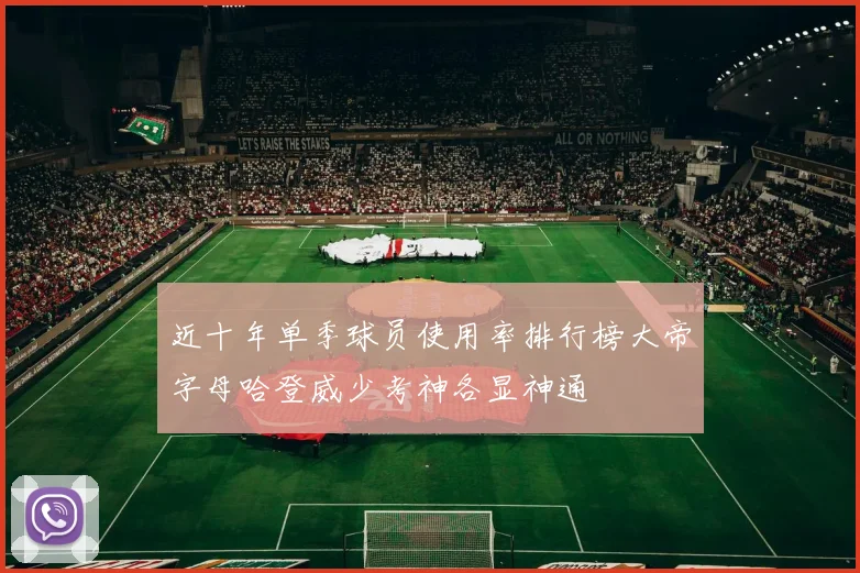 近十年单季球员使用率排行榜大帝字母哈登威少考神各显神通