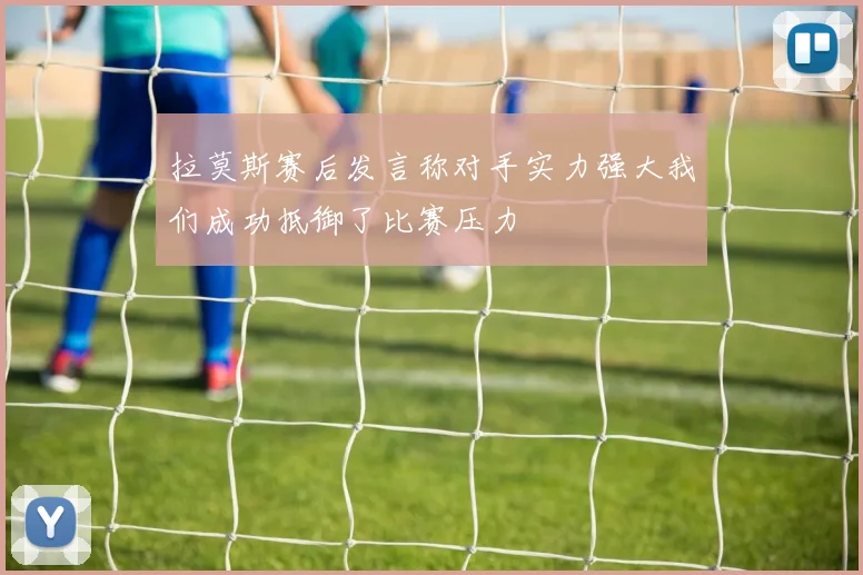 拉莫斯赛后发言称对手实力强大我们成功抵御了比赛压力
