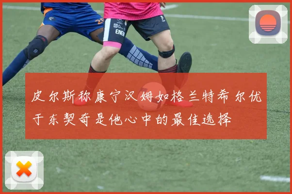 皮尔斯称康宁汉姆如格兰特希尔优于东契奇是他心中的最佳选择