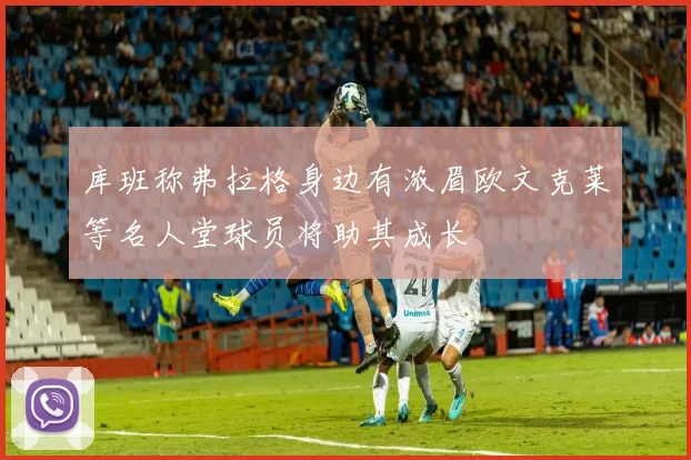 库班称弗拉格身边有浓眉欧文克莱等名人堂球员将助其成长
