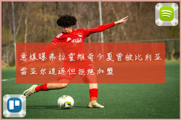 意媒曝弗拉霍维奇今夏曾被比利亚雷亚尔追逐但拒绝加盟