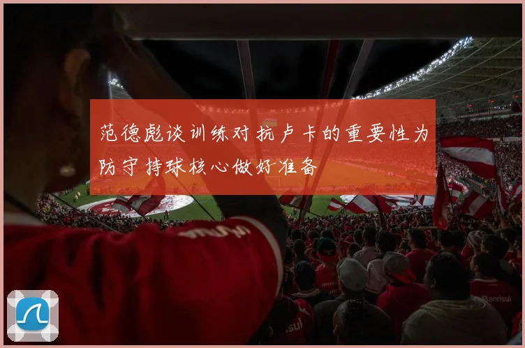 范德彪谈训练对抗卢卡的重要性为防守持球核心做好准备