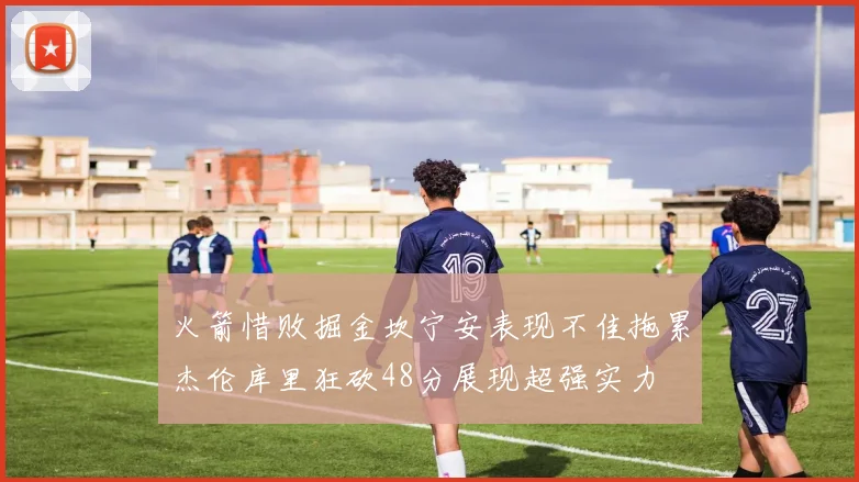 火箭惜败掘金坎宁安表现不佳拖累杰伦库里狂砍48分展现超强实力