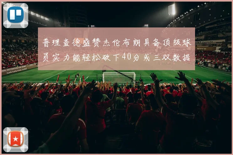 普理查德盛赞杰伦布朗具备顶级球员实力能轻松砍下40分或三双数据