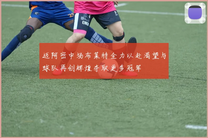 迈阿密中场布莱特全力以赴渴望与球队再创辉煌夺取更多冠军