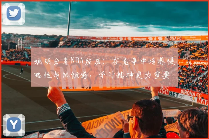 姚明分享NBA经历：在竞争中培养侵略性与饥饿感，学习精神更为重要