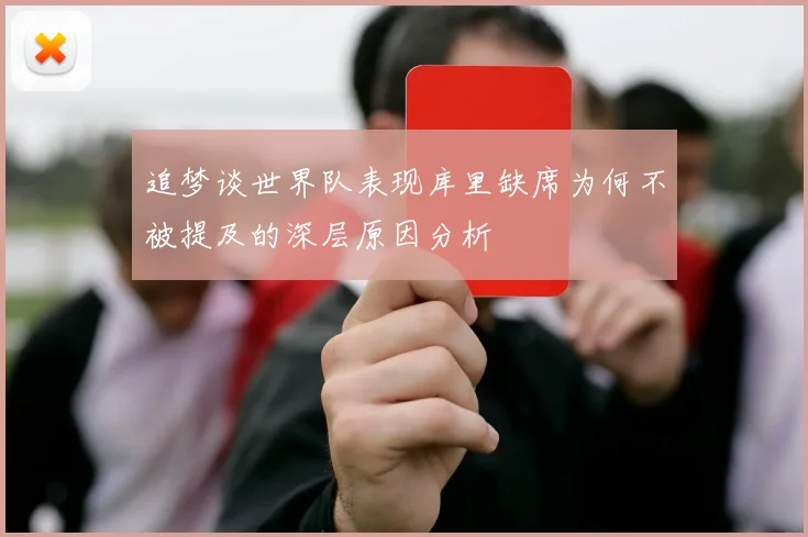 追梦谈世界队表现库里缺席为何不被提及的深层原因分析