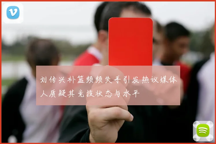 刘传兴补篮频频失手引发热议媒体人质疑其竞技状态与水平