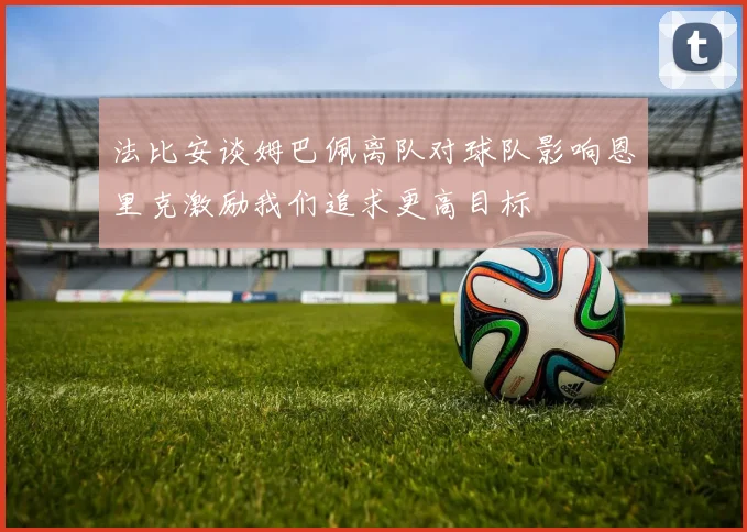 法比安谈姆巴佩离队对球队影响恩里克激励我们追求更高目标